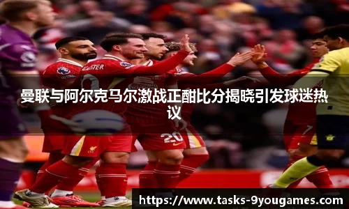 曼联与阿尔克马尔激战正酣比分揭晓引发球迷热议